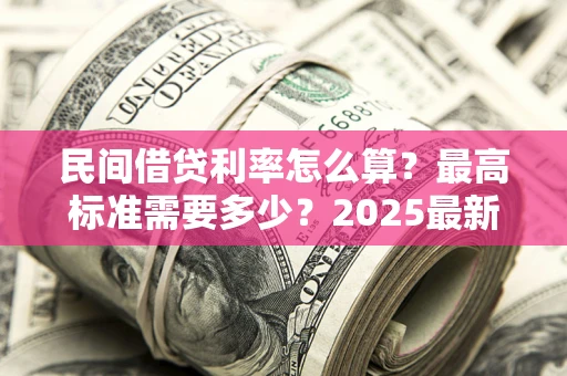 济南民间借贷利率怎么算？最高标准需要多少？2025最新避坑指南