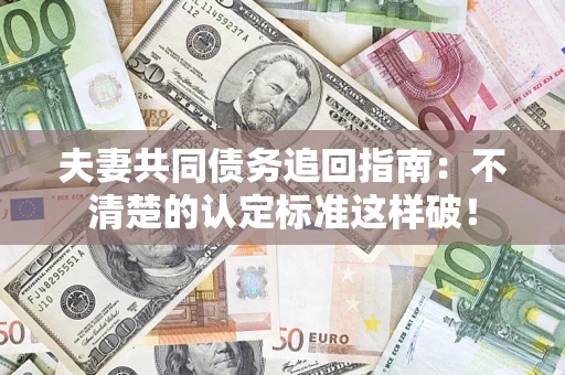 济南夫妻共同债务追回指南：不清楚的认定标准这样破！