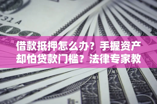 济南借款抵押怎么办？手握资产却怕贷款门槛？法律专家教你办抵押不踩坑