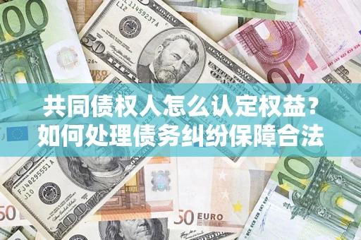 济南共同债权人怎么认定权益？如何处理债务纠纷保障合法权益？