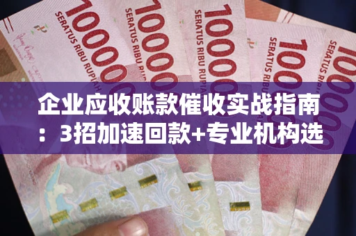 济南企业应收账款催收实战指南：3招加速回款+专业机构选择避坑