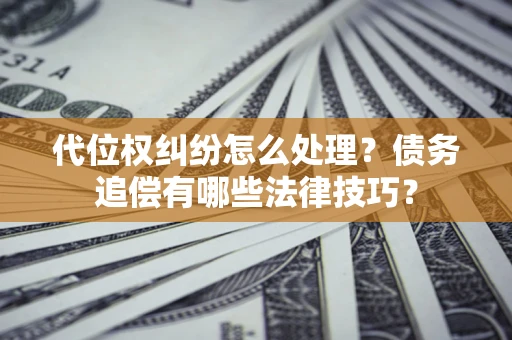 济南代位权纠纷怎么处理？债务追偿有哪些法律技巧？