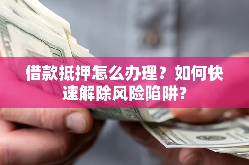 济南借款抵押怎么办理？如何快速解除风险陷阱？
