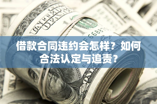 济南借款合同违约会怎样？如何合法认定与追责？