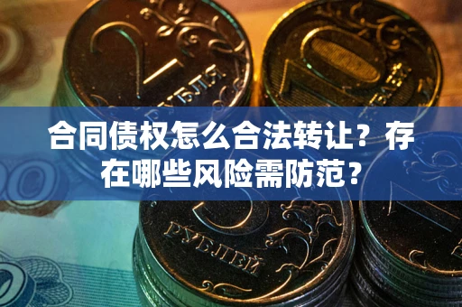 济南合同债权怎么合法转让？存在哪些风险需防范？