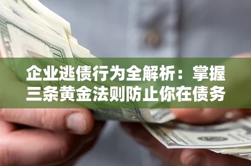 济南企业逃债行为全解析：掌握三条黄金法则防止你在债务乱局中“踩雷”