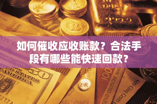 济南如何催收应收账款？合法手段有哪些能快速回款？