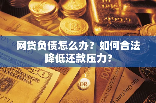 济南网贷负债怎么办？如何合法降低还款压力？