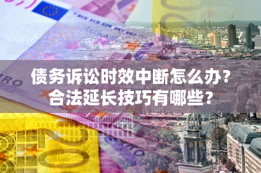 济南债务诉讼时效中断怎么办？合法延长技巧有哪些？