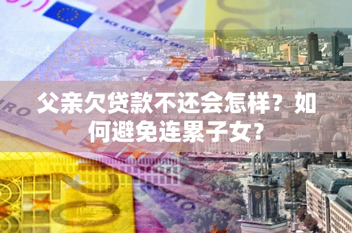 济南父亲欠贷款不还会怎样？如何避免连累子女？
