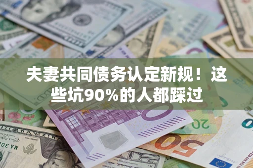 济南夫妻共同债务认定新规！这些坑90%的人都踩过