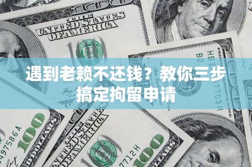 济南遇到老赖不还钱？教你三步搞定拘留申请