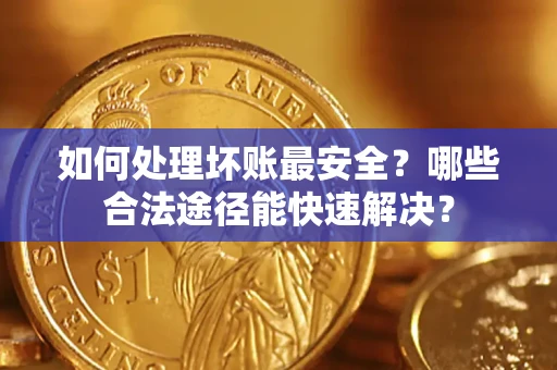 济南如何处理坏账最安全？哪些合法途径能快速解决？