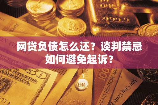 济南网贷负债怎么还？谈判禁忌如何避免起诉？