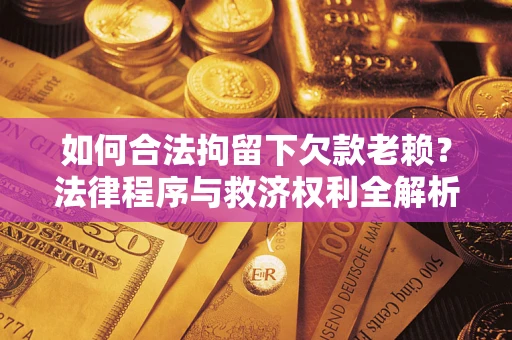 济南如何合法拘留下欠款老赖？法律程序与救济权利全解析