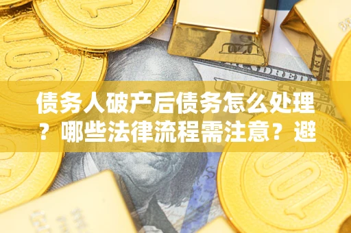 济南债务人破产后债务怎么处理？哪些法律流程需注意？避免踩坑指南