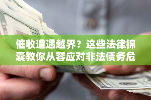 济南催收遭遇越界？这些法律锦囊教你从容应对非法债务危机