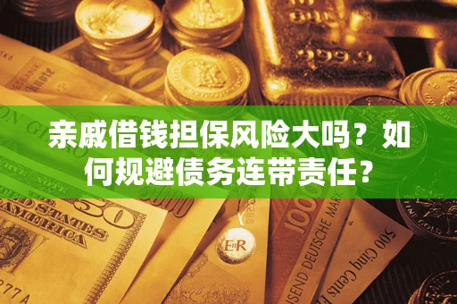 济南亲戚借钱担保风险大吗？如何规避债务连带责任？