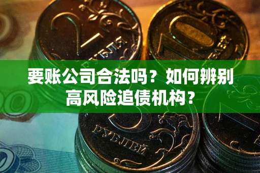 济南要账公司合法吗？如何辨别高风险追债机构？