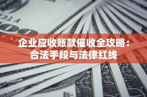济南企业应收账款催收全攻略：合法手段与法律红线