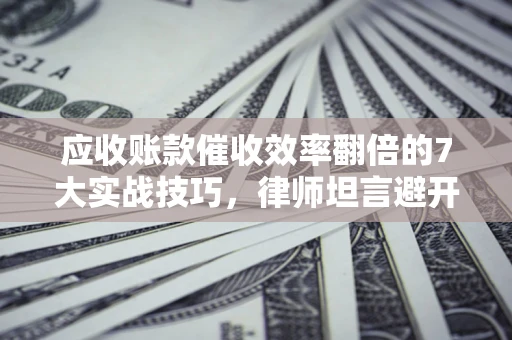 济南应收账款催收效率翻倍的7大实战技巧，律师坦言避开这些法律雷区最关键