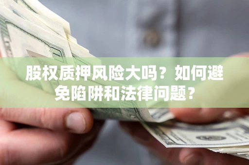 济南股权质押风险大吗？如何避免陷阱和法律问题？