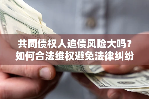 济南共同债权人追债风险大吗?如何合法维权避免法律纠纷? 济南共同债权人追债风险大吗?如何合法维权避免法律纠纷?