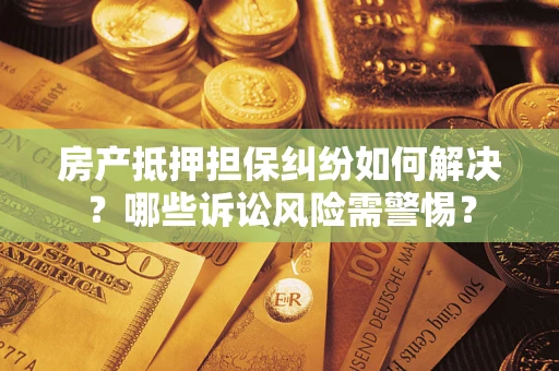 济南房产抵押担保纠纷如何解决？哪些诉讼风险需警惕？