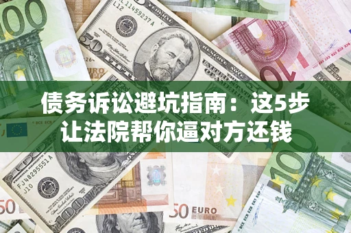 济南债务诉讼避坑指南：这5步让法院帮你逼对方还钱
