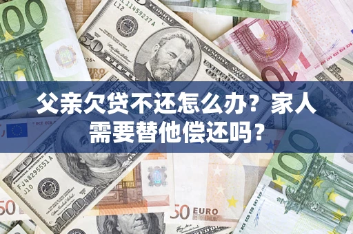济南父亲欠贷不还怎么办？家人需要替他偿还吗？