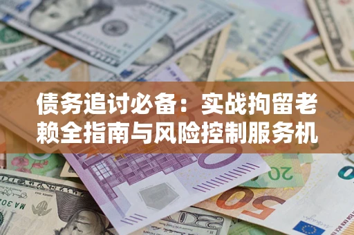 济南债务追讨必备：实战拘留老赖全指南与风险控制服务机构推荐