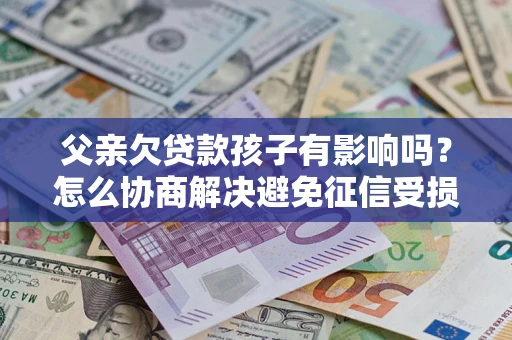 济南父亲欠贷款孩子有影响吗？怎么协商解决避免征信受损？