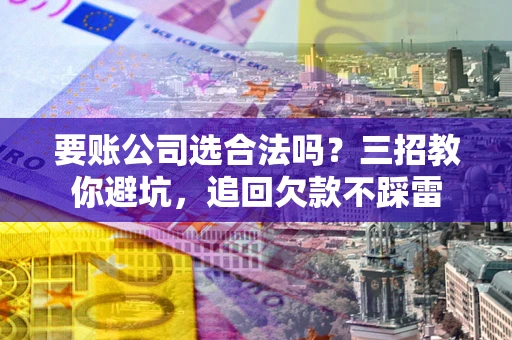 济南要账公司选合法吗？三招教你避坑，追回欠款不踩雷