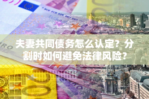 济南夫妻共同债务怎么认定？分割时如何避免法律风险？