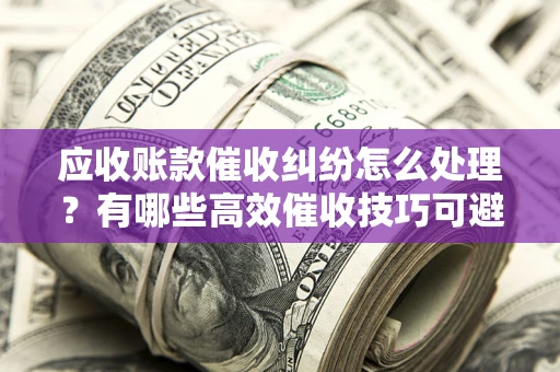 济南应收账款催收纠纷怎么处理？有哪些高效催收技巧可避免坏账？
