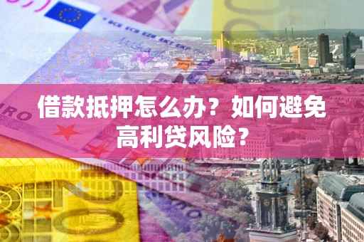 济南借款抵押怎么办？如何避免高利贷风险？
