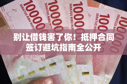 济南别让借钱害了你！抵押合同签订避坑指南全公开