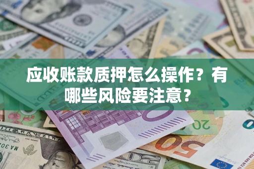 济南应收账款质押怎么操作？有哪些风险要注意？